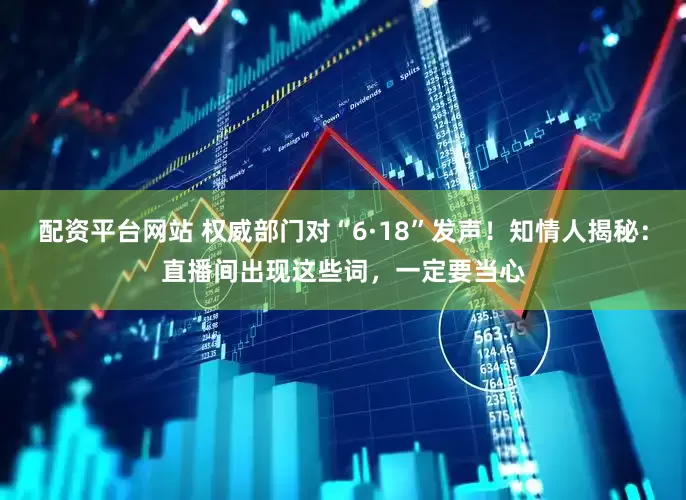 配资平台网站 权威部门对“6·18”发声！知情人揭秘：直播间出现这些词，一定要当心