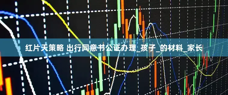红片天策略 出行同意书公证办理_孩子_的材料_家长