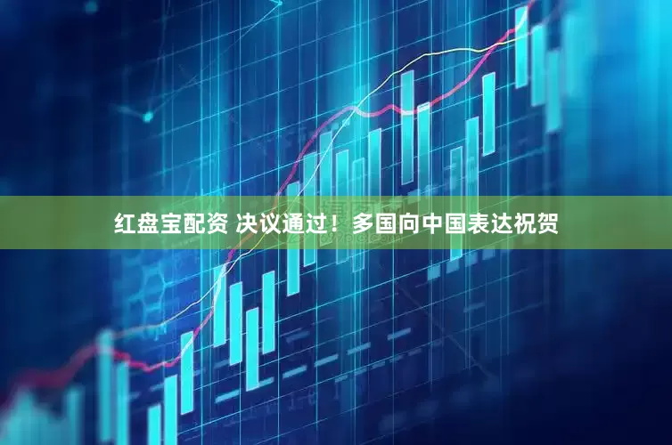 红盘宝配资 决议通过！多国向中国表达祝贺