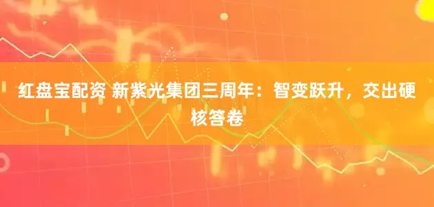 红盘宝配资 新紫光集团三周年：智变跃升，交出硬核答卷