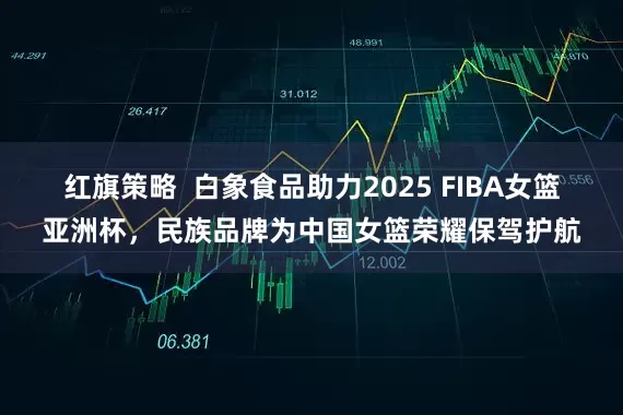 红旗策略  白象食品助力2025 FIBA女篮亚洲杯，民族品牌为中国女篮荣耀保驾护航