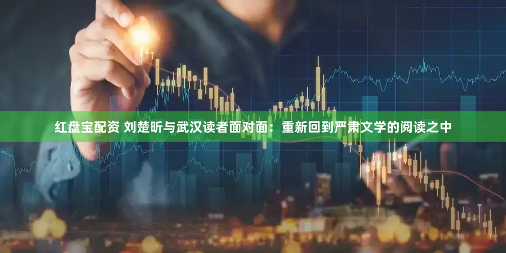 红盘宝配资 刘楚昕与武汉读者面对面：重新回到严肃文学的阅读之中