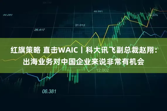 红旗策略 直击WAIC丨科大讯飞副总裁赵翔：出海业务对中国企业来说非常有机会