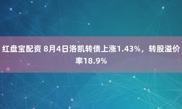 红盘宝配资 8月4日洛凯转债上涨1.43%，转股溢价率18.9%
