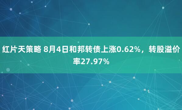 红片天策略 8月4日和邦转债上涨0.62%，转股溢价率27.97%