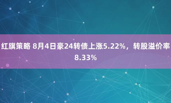 红旗策略 8月4日豪24转债上涨5.22%，转股溢价率8.33%