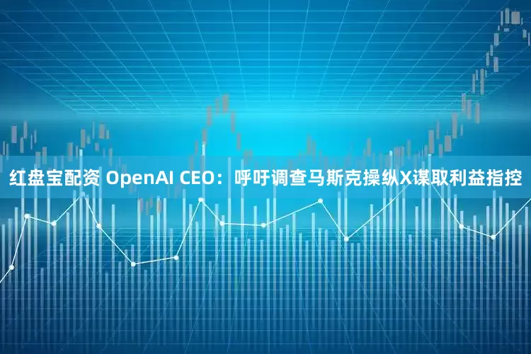 红盘宝配资 OpenAI CEO：呼吁调查马斯克操纵X谋取利益指控