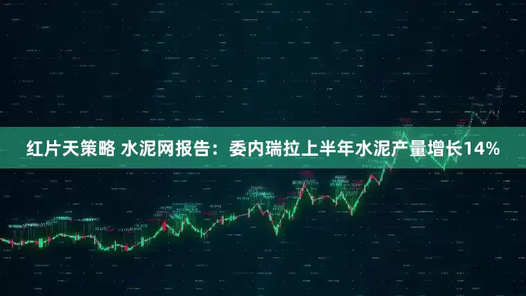 红片天策略 水泥网报告：委内瑞拉上半年水泥产量增长14%