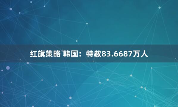 红旗策略 韩国：特赦83.6687万人