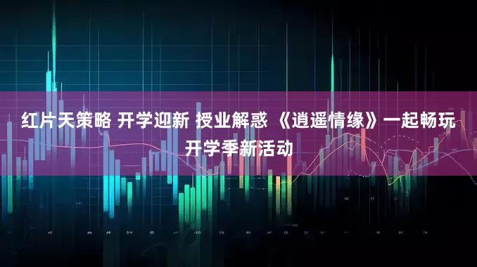 红片天策略 开学迎新 授业解惑 《逍遥情缘》一起畅玩开学季新活动