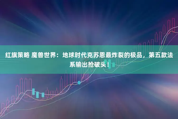 红旗策略 魔兽世界：地球时代克苏恩最炸裂的极品，第五款法系输出抢破头！