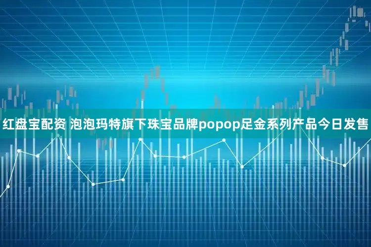 红盘宝配资 泡泡玛特旗下珠宝品牌popop足金系列产品今日发售