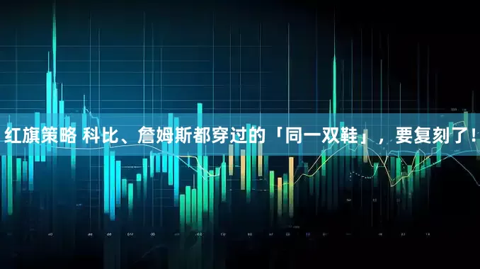 红旗策略 科比、詹姆斯都穿过的「同一双鞋」，要复刻了！