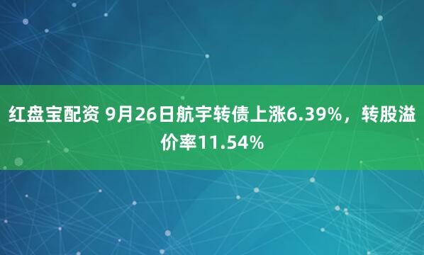 红盘宝配资 9月26日航宇转债上涨6.39%，转股溢价率11.54%