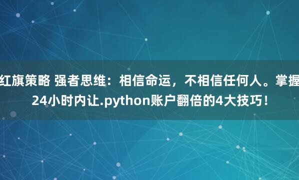 红旗策略 强者思维：相信命运，不相信任何人。掌握24小时内让.python账户翻倍的4大技巧！