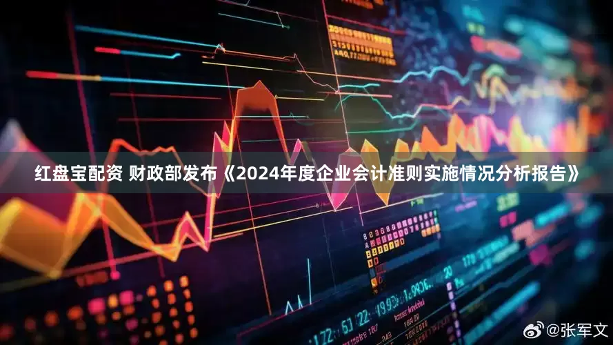 红盘宝配资 财政部发布《2024年度企业会计准则实施情况分析报告》